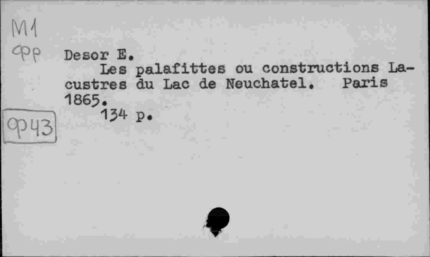 ﻿М4
<РР
Desor Б.
Les palafittes ou constructions La custres du Lac de Neuchâtel, Paris 1865.
154 P.